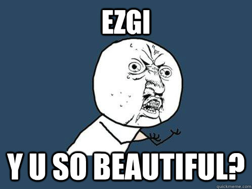 EZGI y u So Beautiful?  Y U No