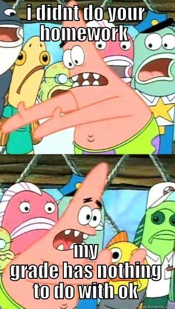 I DIDNT DO YOUR HOMEWORK  MY GRADE HAS NOTHING TO DO WITH OK Push it somewhere else Patrick