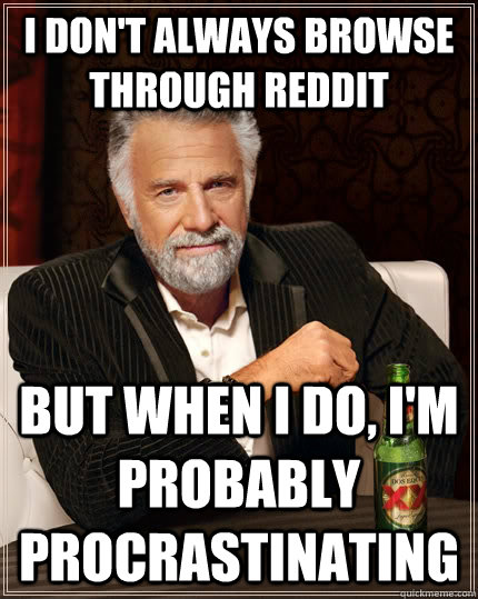 i don't always browse through reddit but when i do, i'm probably procrastinating - i don't always browse through reddit but when i do, i'm probably procrastinating  The Most Interesting Man In The World