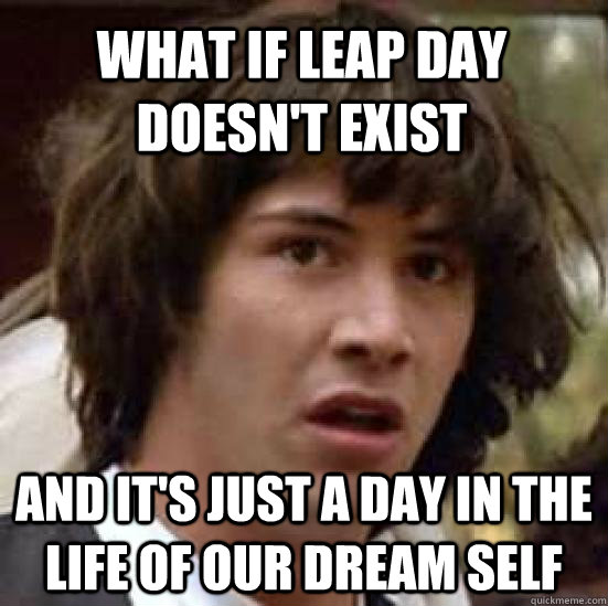 What if leap day doesn't exist And it's just a day in the life of our dream self - What if leap day doesn't exist And it's just a day in the life of our dream self  conspiracy keanu