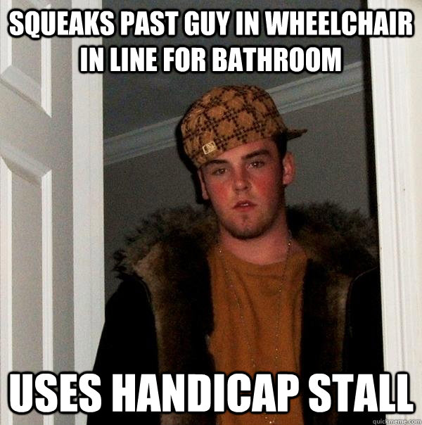 Squeaks past guy in wheelchair in line for bathroom Uses handicap stall - Squeaks past guy in wheelchair in line for bathroom Uses handicap stall  Scumbag Steve