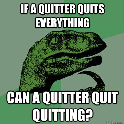 If a quitter quits everything can a quitter quit quitting? - If a quitter quits everything can a quitter quit quitting?  Philosoraptor