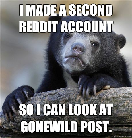 I made a second reddit account  So I can look at gonewild post.   Confession Bear