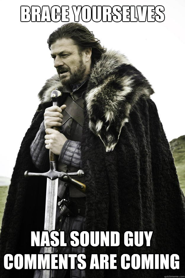 Brace yourselves NASL Sound Guy Comments are coming  Winter is coming