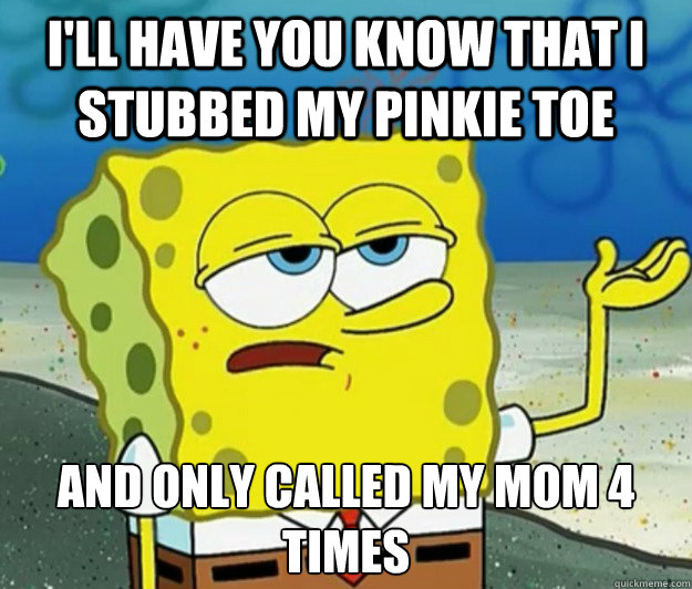 I'll have you know that I stubbed my pinkie toe And only called my mom 4 times  Tough Spongebob