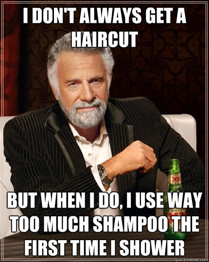 I don't always get a haircut But when I do, I use way too much shampoo the first time i shower - I don't always get a haircut But when I do, I use way too much shampoo the first time i shower  The Most Interesting Man In The World