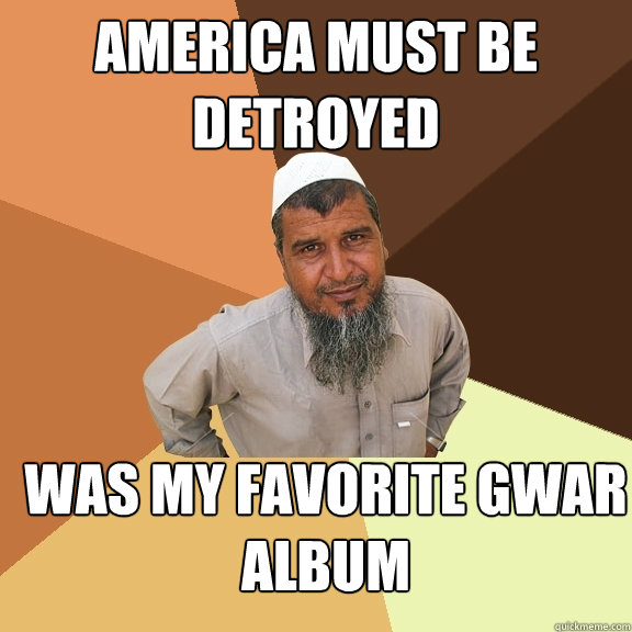 america must be detroyed was my favorite gwar album - america must be detroyed was my favorite gwar album  Ordinary Muslim Man