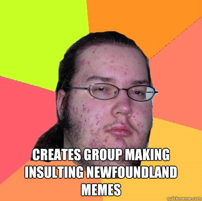  creates group making insulting newfoundland memes -  creates group making insulting newfoundland memes  Butthurt Dweller