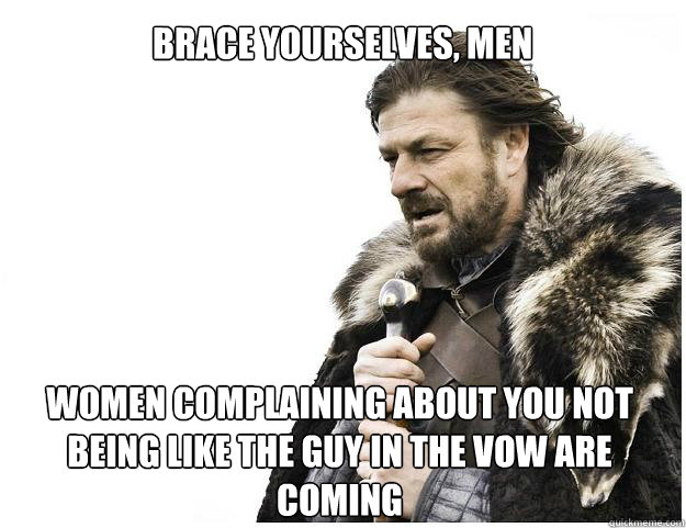 Brace yourselves, men

 women complaining about you not being like the guy in the vow are coming
  Imminent Ned