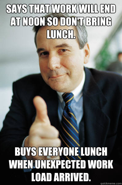 says that work will end at noon so don't bring lunch. Buys everyone lunch when unexpected work load arrived. - says that work will end at noon so don't bring lunch. Buys everyone lunch when unexpected work load arrived.  Good Guy Boss