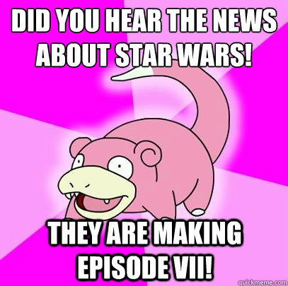 Did you hear the news about Star Wars! They are making episode VII!  Slowpoke