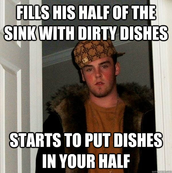 Fills his half of the sink with dirty dishes Starts to put dishes in your half  Scumbag Steve