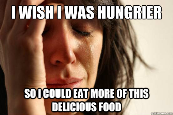 I wish I was hungrier so I could eat more of this delicious food - I wish I was hungrier so I could eat more of this delicious food  First World Problems