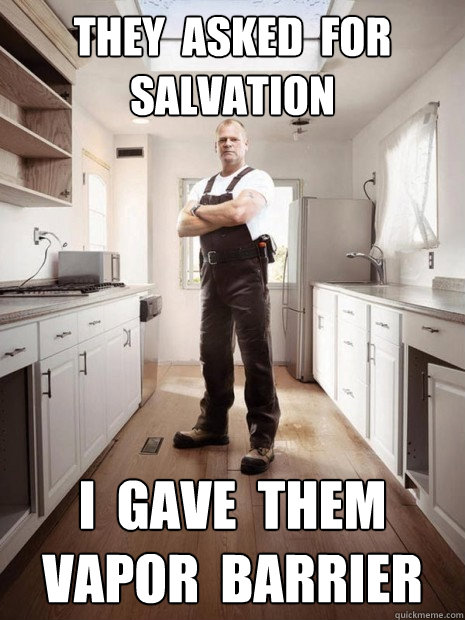 THEY  ASKED  FOR
SALVATION I  GAVE  THEM
VAPOR  BARRIER  Mike Holmes 01