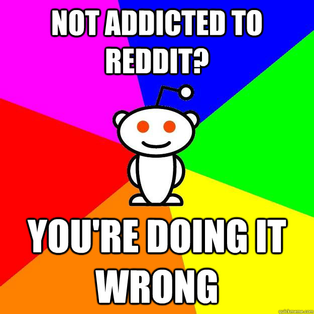 Not addicted to reddit? you're doing it wrong  Reddit Alien