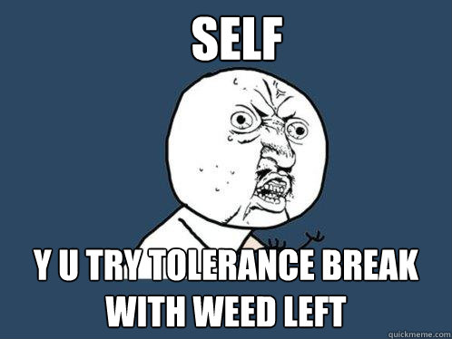 Self y u try tolerance break with weed left  Y U No