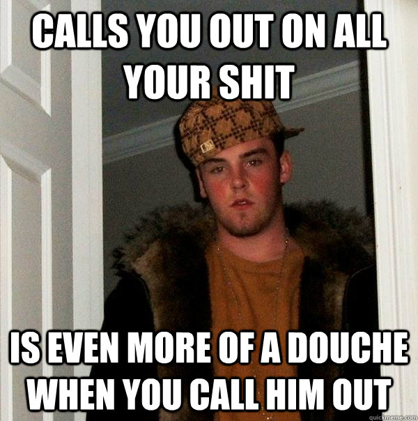 Calls you out on all your shit is even more of a douche when you call him out  Scumbag Steve