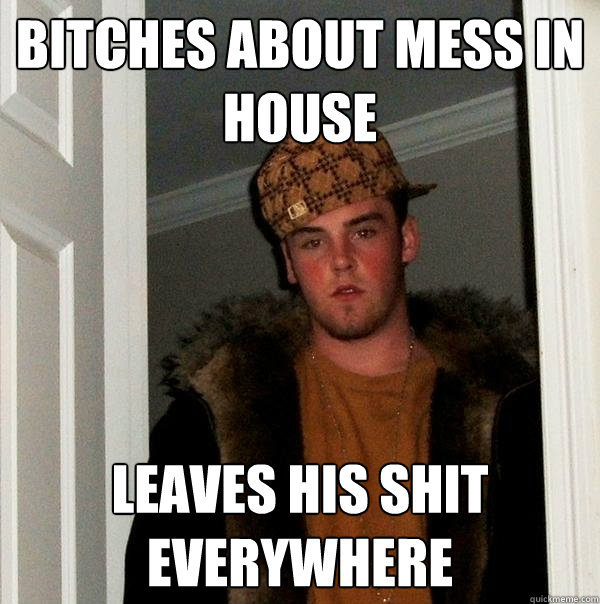 Bitches about mess in house leaves his shit everywhere  Scumbag Steve