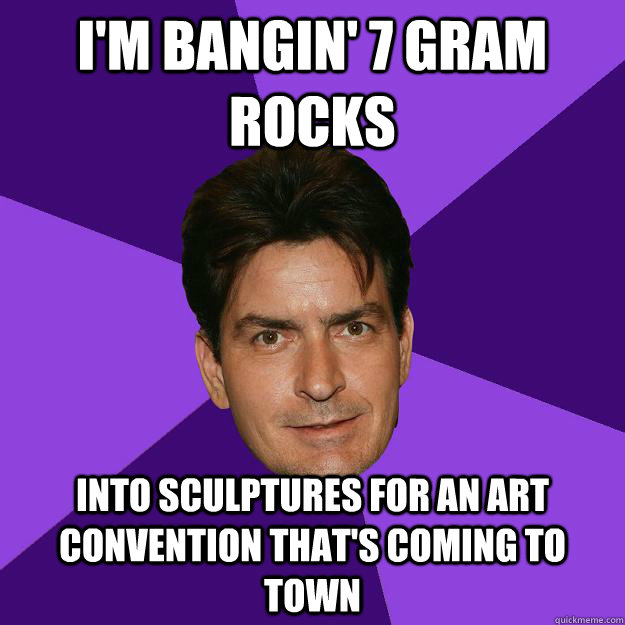 I'm bangin' 7 gram rocks into sculptures for an art convention that's coming to town  Clean Sheen