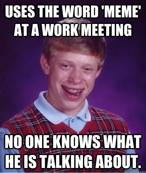 Uses the word 'meme' at a work meeting no one knows what he is talking about. - Uses the word 'meme' at a work meeting no one knows what he is talking about.  Bad Luck Brian