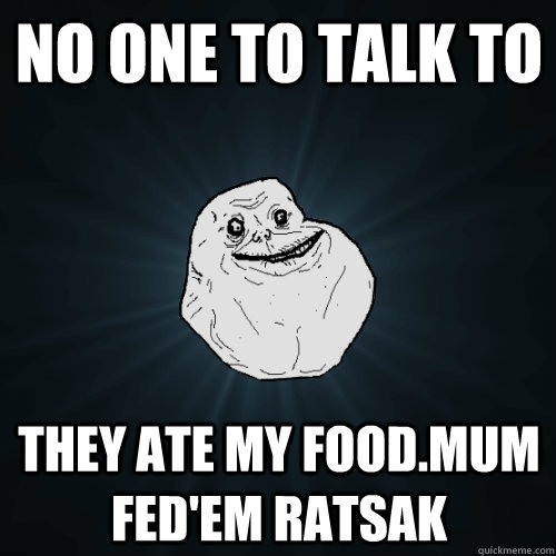 No one to talk to they ate my food.mum fed'em ratsak - No one to talk to they ate my food.mum fed'em ratsak  Forever Alone