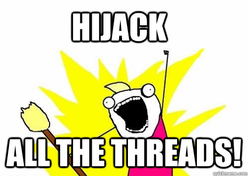 Hijack ALL the threads! - Hijack ALL the threads!  Do all the things