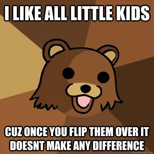 i like all little kids cuz once you flip them over it doesnt make any difference - i like all little kids cuz once you flip them over it doesnt make any difference  Pedobear