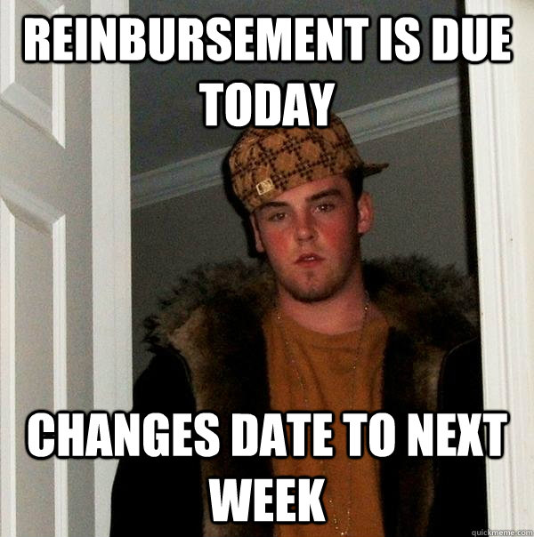 Reinbursement is due today changes date to next week  Scumbag Steve