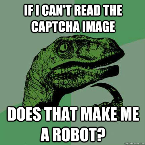 If I can't read the captcha image Does that make me a robot?  Philosoraptor