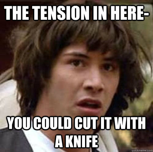 The tension in here- you could cut it with a knife - The tension in here- you could cut it with a knife  conspiracy keanu