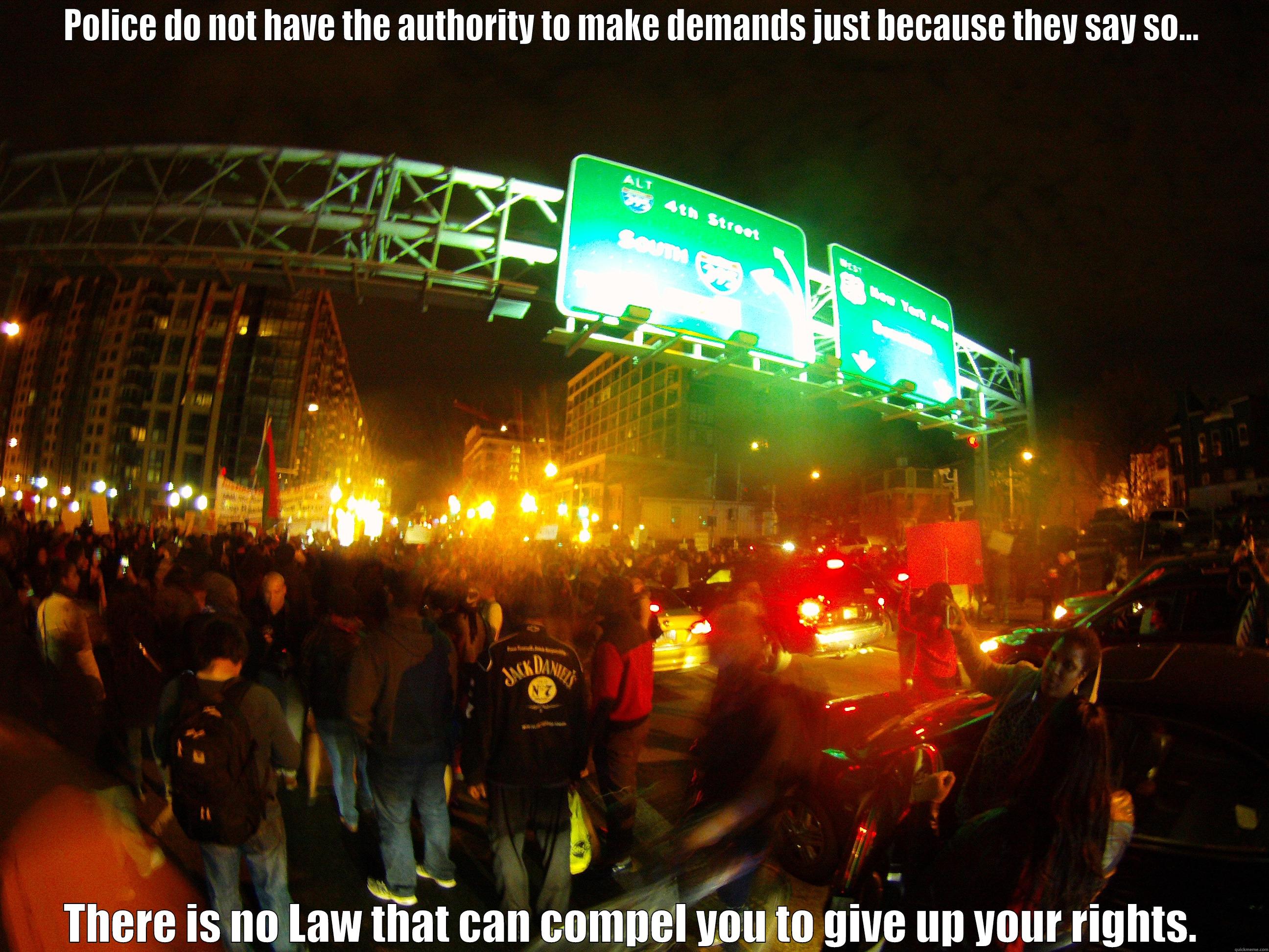 POLICE DO NOT HAVE THE AUTHORITY TO MAKE DEMANDS JUST BECAUSE THEY SAY SO... THERE IS NO LAW THAT CAN COMPEL YOU TO GIVE UP YOUR RIGHTS. Misc