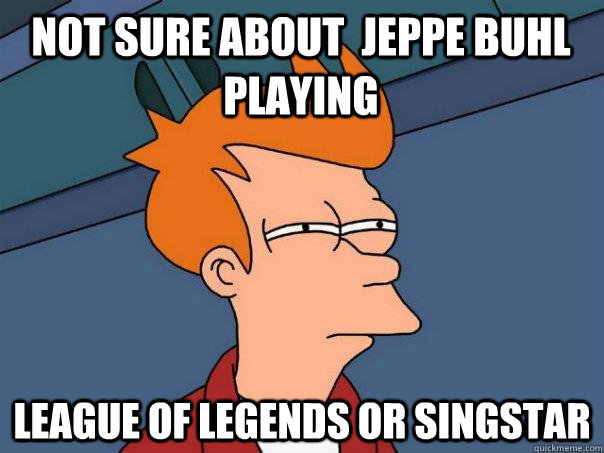 Not sure about  Jeppe Buhl playing  League of legends or singstar    Futurama Fry