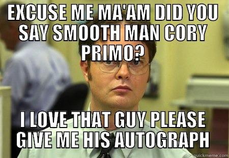 EXCUSE ME MA'AM DID YOU SAY SMOOTH MAN CORY PRIMO? I LOVE THAT GUY PLEASE GIVE ME HIS AUTOGRAPH Schrute