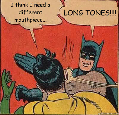 I think I need a different mouthpiece... LONG TONES!!!!  Batman Slapping Robin