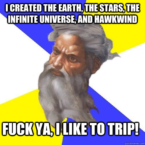 I created the earth, the stars, the infinite universe, and hawkwind Fuck ya, I like to trip!  Advice God