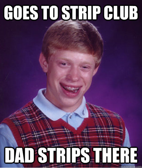 goes to strip club dad strips there  Bad Luck Brian