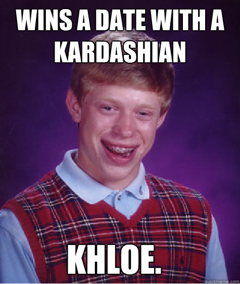 Wins a date with a Kardashian Khloe.   Bad Luck Brian