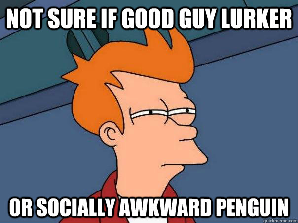 Not sure if good guy lurker or socially awkward penguin  Futurama Fry