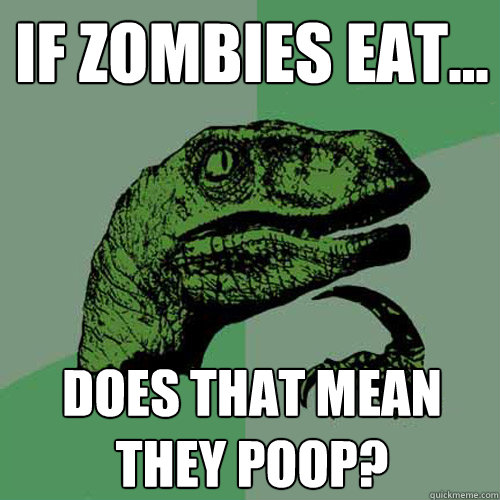 If zombies eat... Does that mean they poop?  Philosoraptor