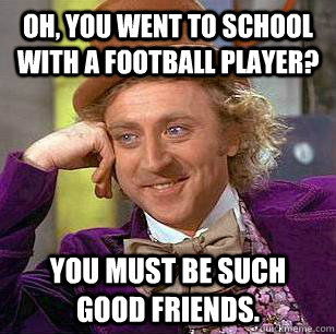 Oh, you went to school with a football player? You must be such good friends.   Condescending Wonka