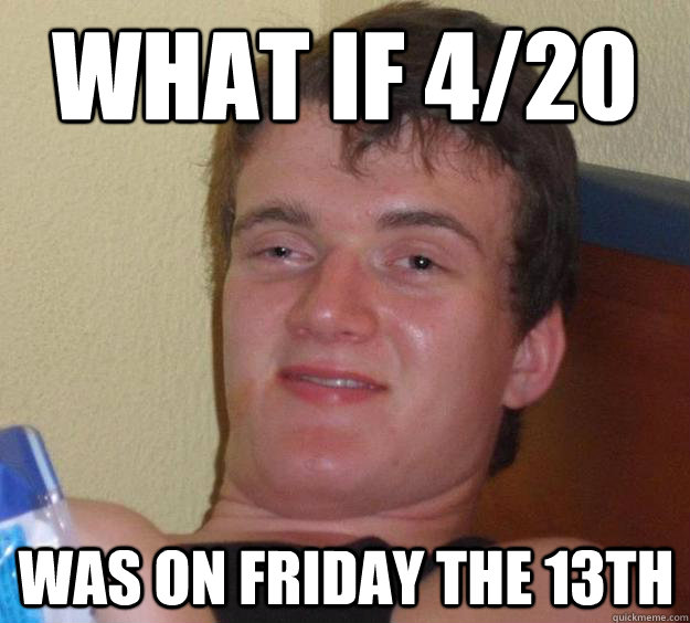 what if 4/20 was on friday the 13th - what if 4/20 was on friday the 13th  10 Guy