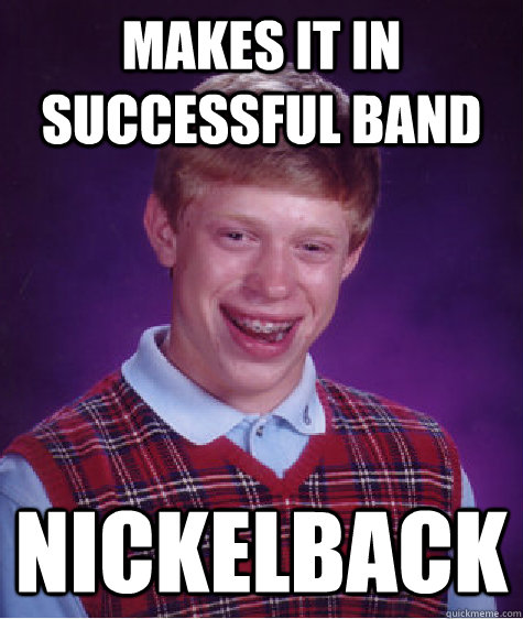 Makes it in successful band nickelback  Bad Luck Brian