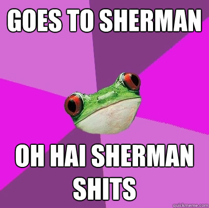 Goes to Sherman Oh hai Sherman shits  Foul Bachelorette Frog