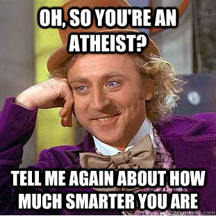 Oh, so you're an atheist?  Tell me again about how much smarter you are  Condescending Wonka