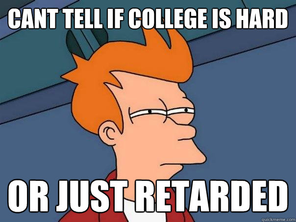 cant tell if college is hard Or just retarded  Futurama Fry