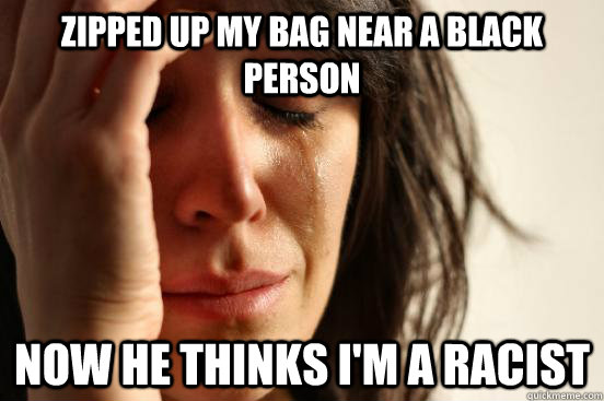 Zipped up my bag near a black person now he thinks i'm a racist  First World Problems