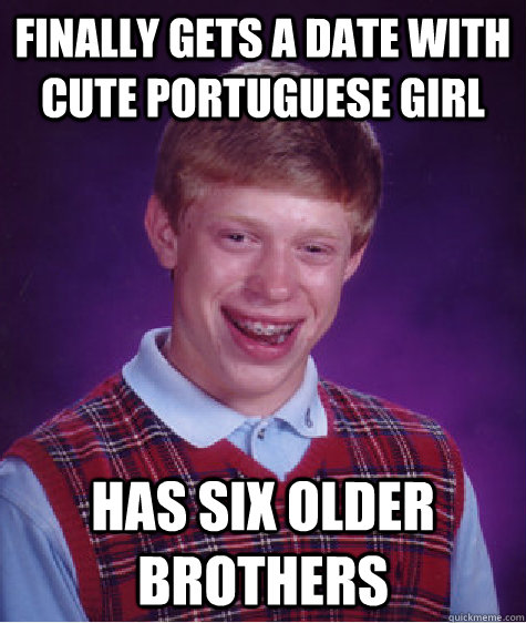 Finally gets a date with cute Portuguese girl Has six older brothers  Bad Luck Brian