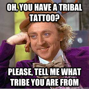 Oh, you have a tribal tattoo? Please, tell me what tribe you are from  Condescending Wonka