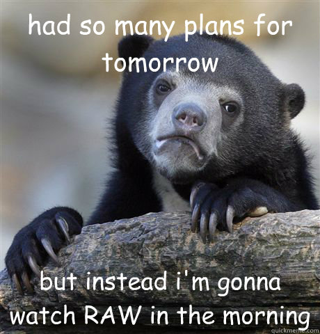 had so many plans for tomorrow but instead i'm gonna watch RAW in the morning  Confession Bear