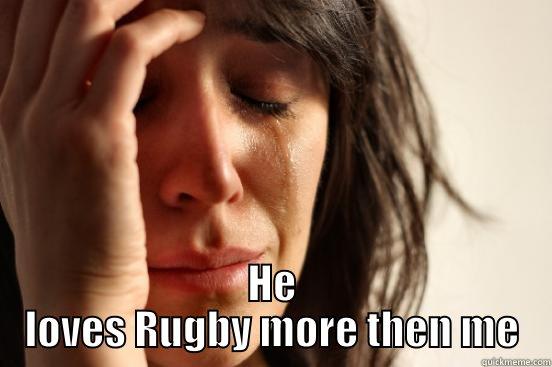  HE LOVES RUGBY MORE THEN ME First World Problems